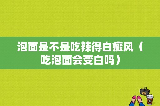 泡面是不是吃辣得白癜风（吃泡面会变白吗）-图1