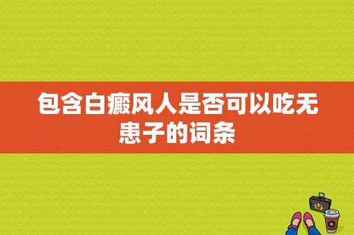 包含白癜风人是否可以吃无患子的词条-图1