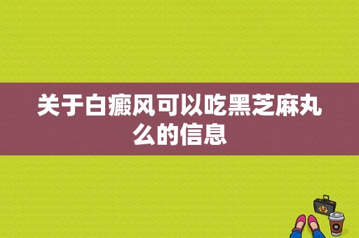 关于白癜风可以吃黑芝麻丸么的信息