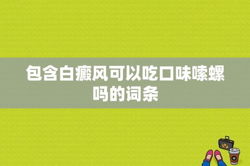 包含白癜风可以吃口味嗦螺吗的词条-图1