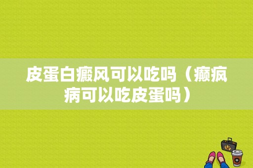 皮蛋白癜风可以吃吗（癫疯病可以吃皮蛋吗）-图1