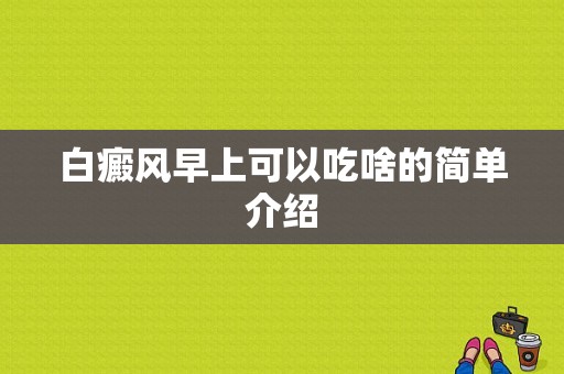 白癜风早上可以吃啥的简单介绍-图1