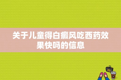 关于儿童得白癜风吃西药效果快吗的信息