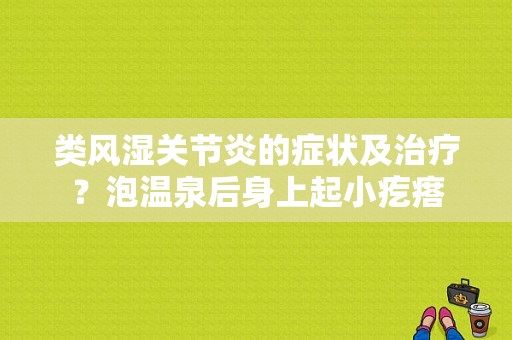 类风湿关节炎的症状及治疗？泡温泉后身上起小疙瘩