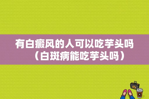 有白癜风的人可以吃芋头吗（白斑病能吃芋头吗）