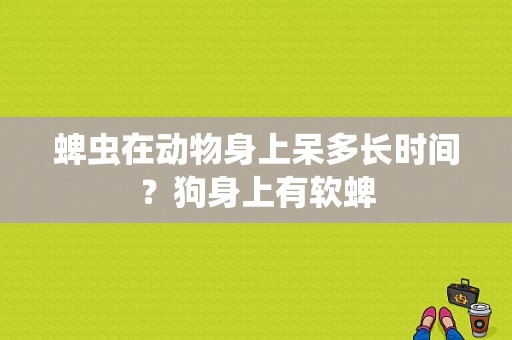 蜱虫在动物身上呆多长时间？狗身上有软蜱-图1