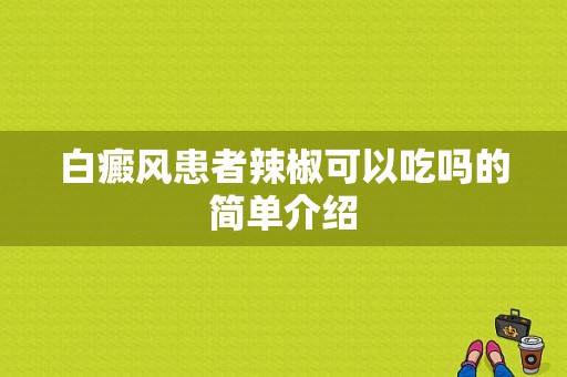 白癜风患者辣椒可以吃吗的简单介绍-图1