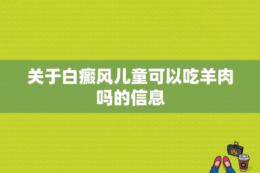 关于白癜风儿童可以吃羊肉吗的信息-图1