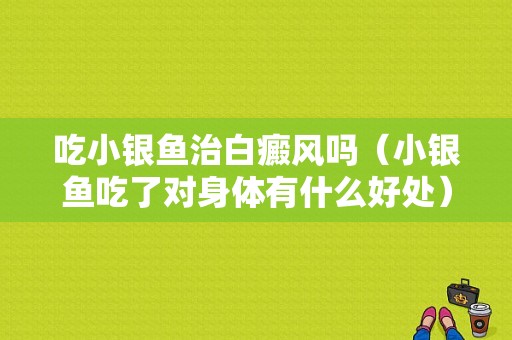 吃小银鱼治白癜风吗（小银鱼吃了对身体有什么好处）