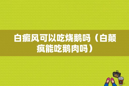 白癜风可以吃烧鹅吗（白颠疯能吃鹅肉吗）-图1