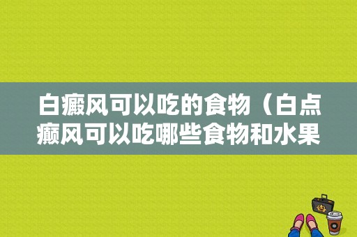 白癜风可以吃的食物（白点癫风可以吃哪些食物和水果）-图1