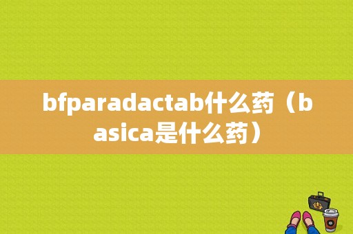 bfparadactab什么药（basica是什么药）-图1