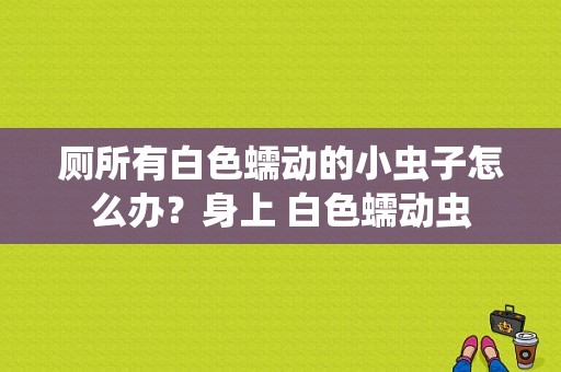 厕所有白色蠕动的小虫子怎么办？身上 白色蠕动虫-图1