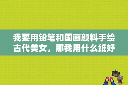 我要用铅笔和国画颜料手绘古代美女，那我用什么纸好呢?素描纸行吗？美女身上涂颜料