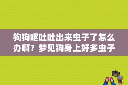 狗狗呕吐吐出来虫子了怎么办啊？梦见狗身上好多虫子