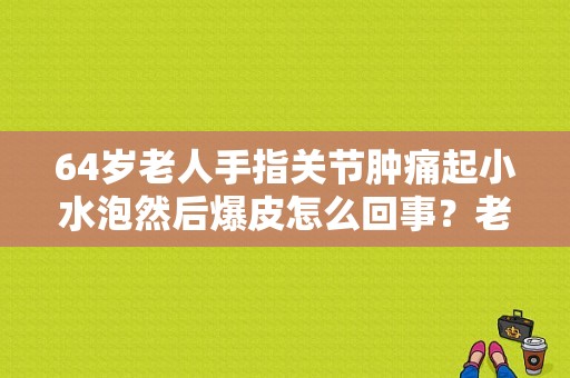 64岁老人手指关节肿痛起小水泡然后爆皮怎么回事？老人身上起水泡图片-图1