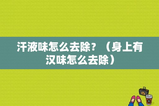 汗液味怎么去除？（身上有汉味怎么去除）-图1