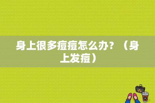 身上很多痘痘怎么办？（身上发痘）-图1