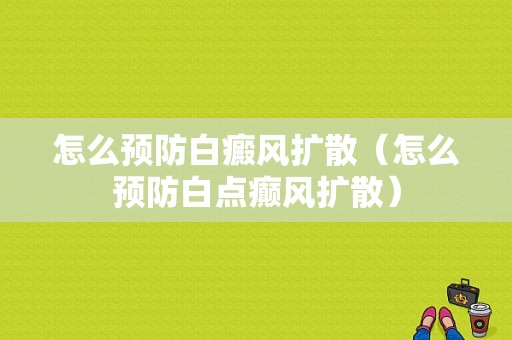 怎么预防白癜风扩散（怎么预防白点癫风扩散）-图1